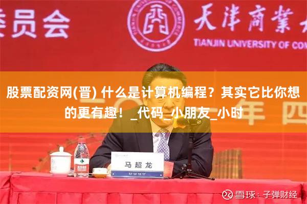 股票配资网(晋) 什么是计算机编程?其实它比你想的更有趣!_代码_小朋友_小时
