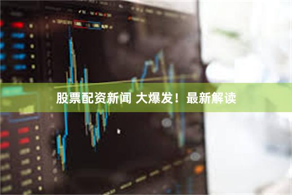 股票配资新闻 大爆发!最新解读