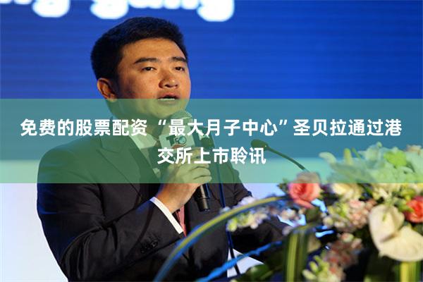 免费的股票配资 “最大月子中心”圣贝拉通过港交所上市聆讯