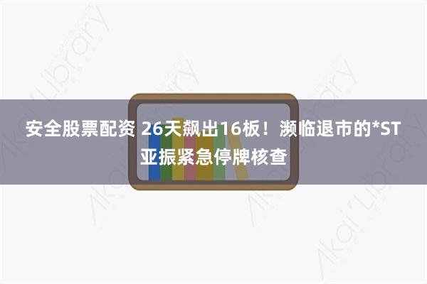 安全股票配资 26天飙出16板!濒临退市的*ST亚振紧急停牌核查