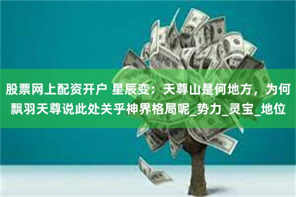 股票网上配资开户 星辰变:天尊山是何地方,为何飘羽天尊说此处关乎神界格局呢_势力_灵宝_地位