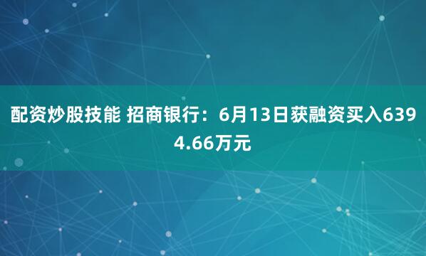 配资炒股技能 招商银行:6月13日获融资买入6394.66万元