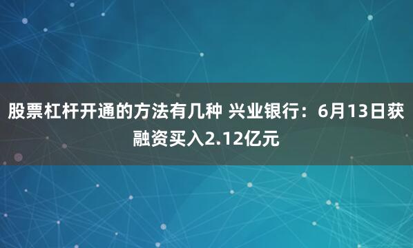 股票杠杆开通的方法有几种 兴业银行:6月13日获融资买入2.12亿元