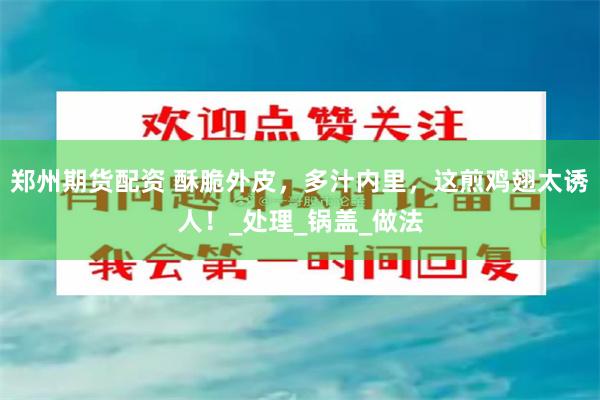 郑州期货配资 酥脆外皮,多汁内里,这煎鸡翅太诱人!_处理_锅盖_做法