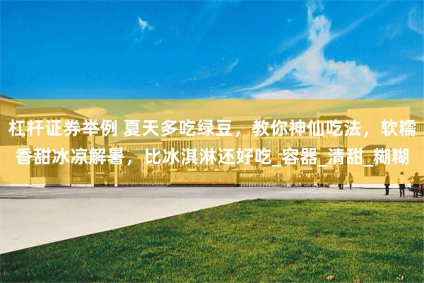 杠杆证券举例 夏天多吃绿豆,教你神仙吃法,软糯香甜冰凉解暑,比冰淇淋还好吃_容器_清甜_糊糊