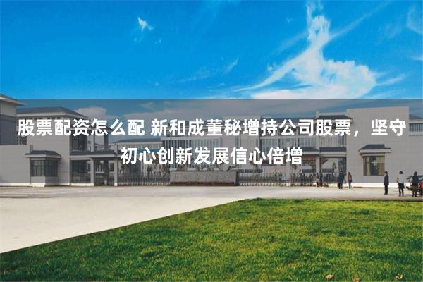 股票配资怎么配 新和成董秘增持公司股票,坚守初心创新发展信心倍增