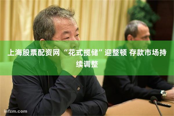 上海股票配资网 “花式揽储”迎整顿 存款市场持续调整