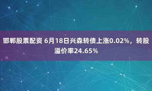 邯郸股票配资 6月18日兴森转债上涨0.02%,转股溢价率24.65%