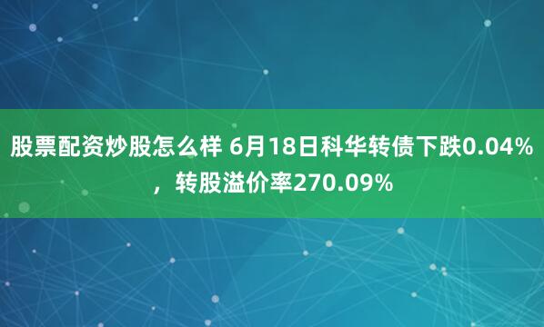 股票配资炒股怎么样 6月18日科华转债下跌0.04%,转股溢价率270.09%