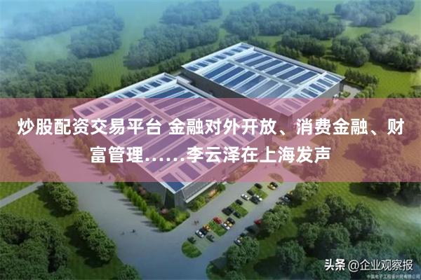 炒股配资交易平台 金融对外开放、消费金融、财富管理……李云泽在上海发声