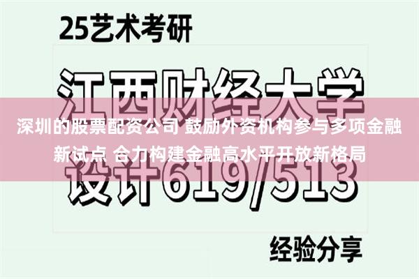 深圳的股票配资公司 鼓励外资机构参与多项金融新试点 合力构建金融高水平开放新格局