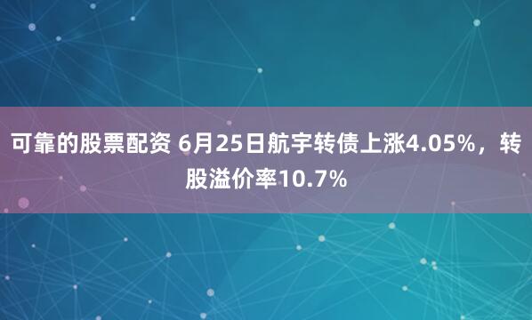 可靠的股票配资 6月25日航宇转债上涨4.05%，转股溢价率10.7%