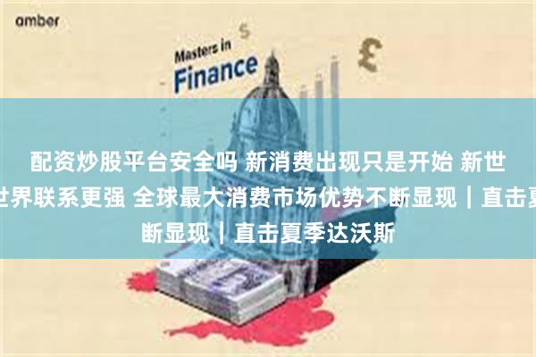 配资炒股平台安全吗 新消费出现只是开始 新世代消费跟世界联系更强 全球最大消费市场优势不断显现｜直击夏季达沃斯