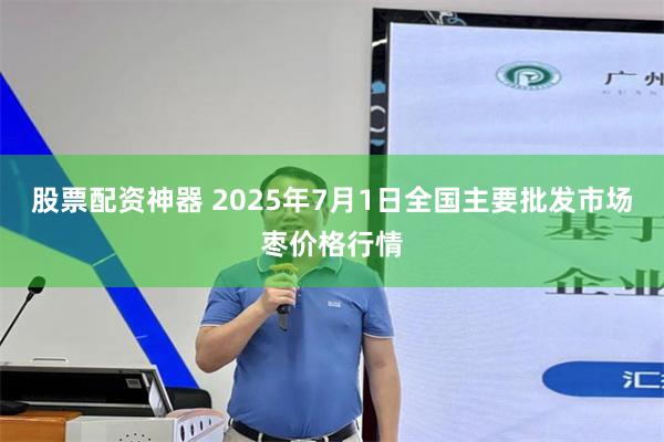 股票配资神器 2025年7月1日全国主要批发市场枣价格行情