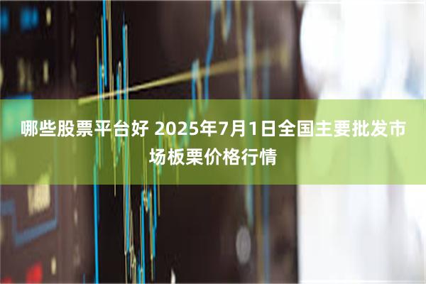 哪些股票平台好 2025年7月1日全国主要批发市场板栗价格行情