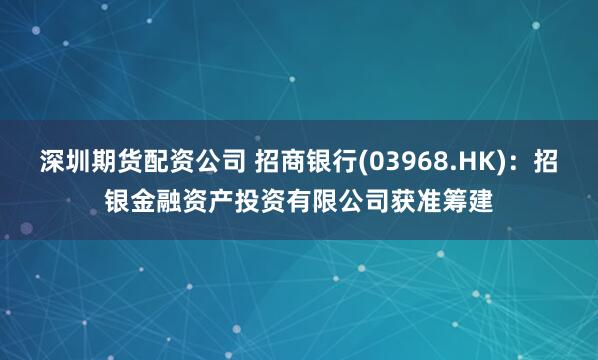 深圳期货配资公司 招商银行(03968.HK):招银金融资产投资有限公司获准筹建
