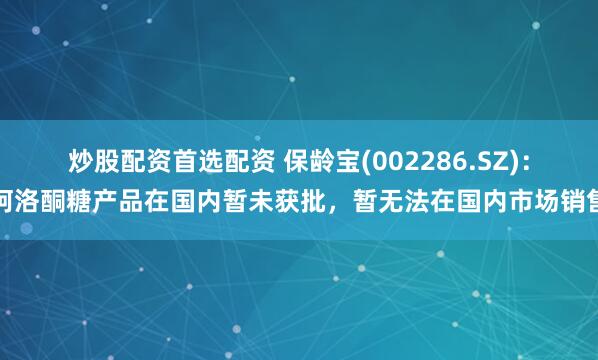 炒股配资首选配资 保龄宝(002286.SZ)：阿洛酮糖产品在国内暂未获批，暂无法在国内市场销售