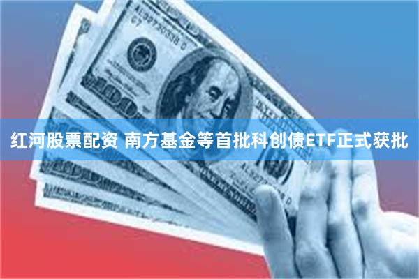 红河股票配资 南方基金等首批科创债ETF正式获批