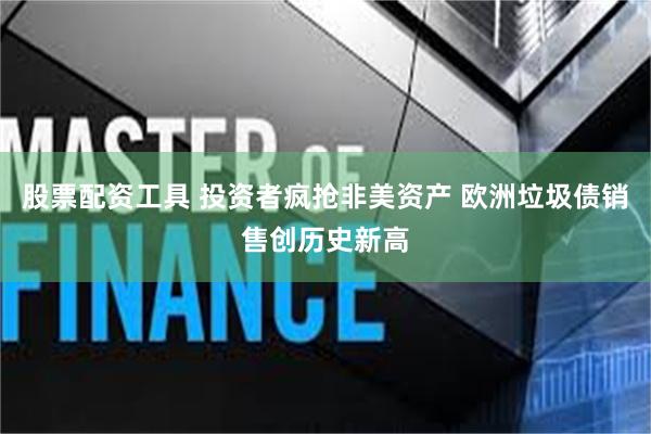 股票配资工具 投资者疯抢非美资产 欧洲垃圾债销售创历史新高