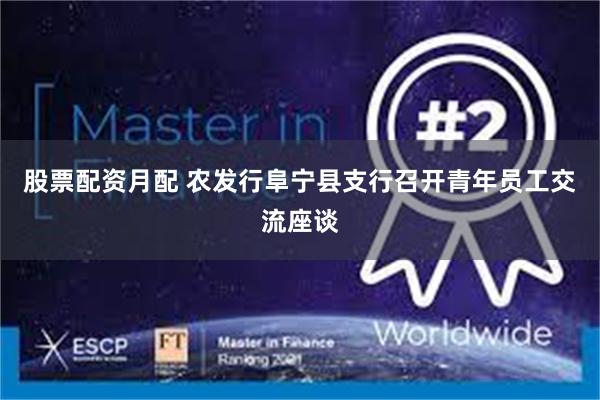 股票配资月配 农发行阜宁县支行召开青年员工交流座谈