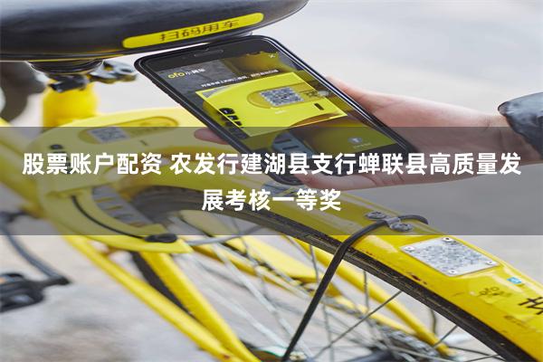 股票账户配资 农发行建湖县支行蝉联县高质量发展考核一等奖