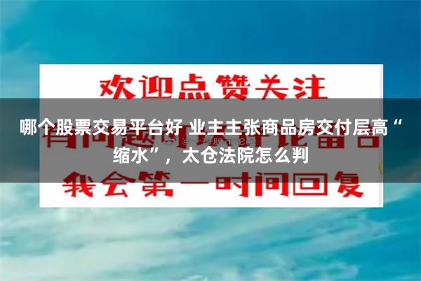 哪个股票交易平台好 业主主张商品房交付层高“缩水”,太仓法院怎么判