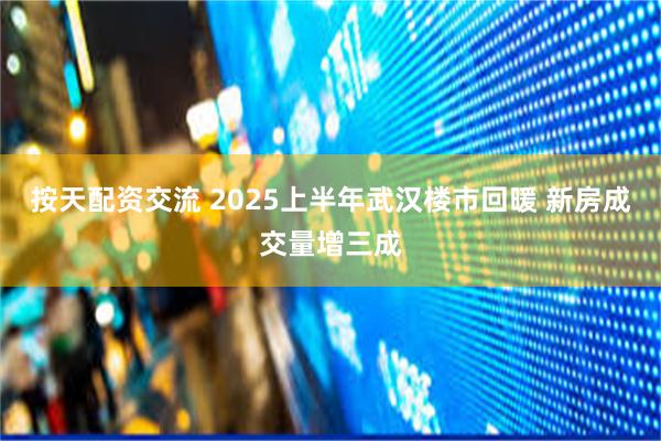 按天配资交流 2025上半年武汉楼市回暖 新房成交量增三成