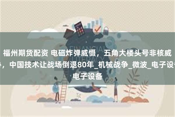 福州期货配资 电磁炸弹威慑,五角大楼头号非核威胁,中国技术让战场倒退80年_机械战争_微波_电子设备