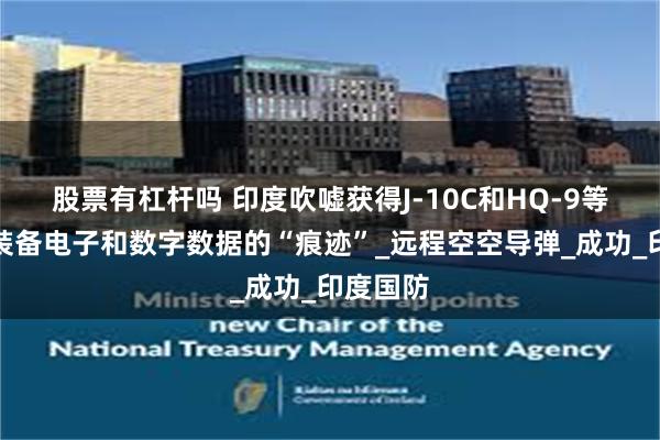 股票有杠杆吗 印度吹嘘获得J-10C和HQ-9等,巴军装备电子和数字数据的“痕迹”_远程空空导弹_成功_印度国防