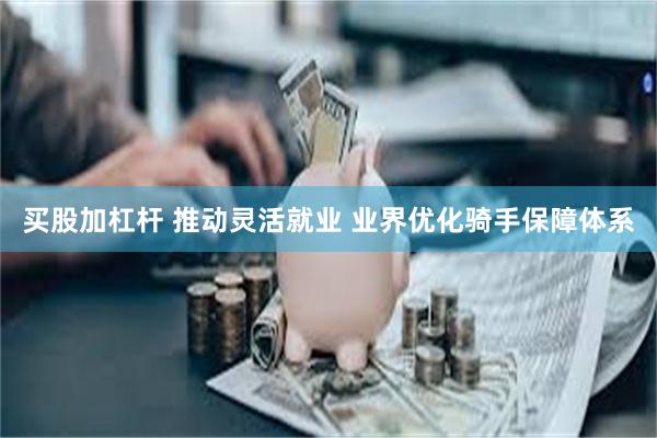 买股加杠杆 推动灵活就业 业界优化骑手保障体系