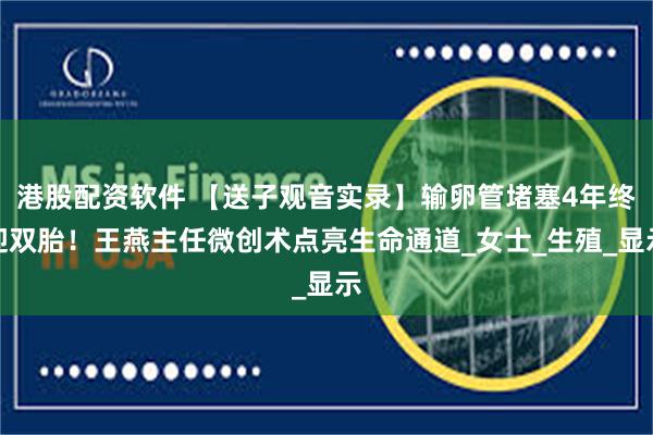 港股配资软件 【送子观音实录】输卵管堵塞4年终迎双胎!王燕主任微创术点亮生命通道_女士_生殖_显示