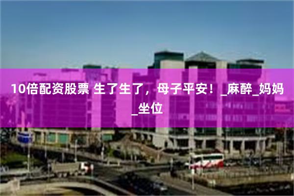 10倍配资股票 生了生了,母子平安!_麻醉_妈妈_坐位