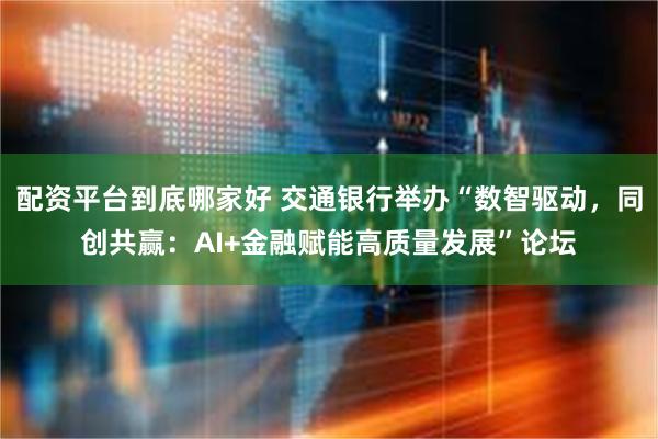 配资平台到底哪家好 交通银行举办“数智驱动，同创共赢：AI+金融赋能高质量发展”论坛