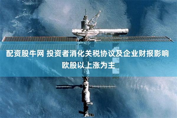 配资股牛网 投资者消化关税协议及企业财报影响 欧股以上涨为主