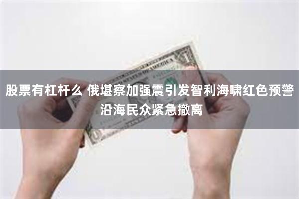 股票有杠杆么 俄堪察加强震引发智利海啸红色预警 沿海民众紧急撤离