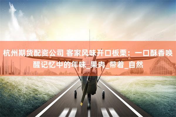 杭州期货配资公司 客家风味开口板栗:一口酥香唤醒记忆中的年味_果肉_带着_自然