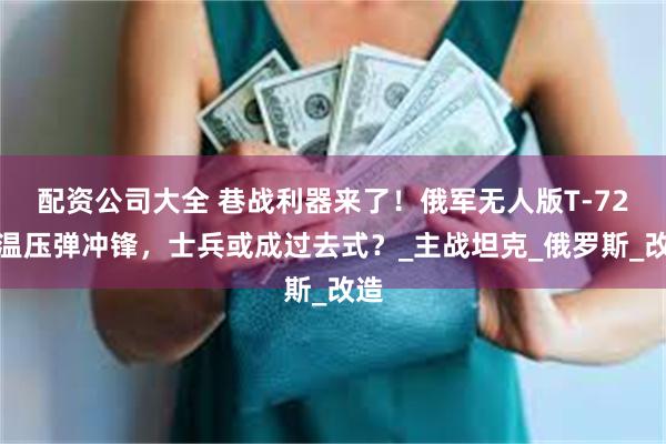 配资公司大全 巷战利器来了！俄军无人版T-72带温压弹冲锋，士兵或成过去式？_主战坦克_俄罗斯_改造