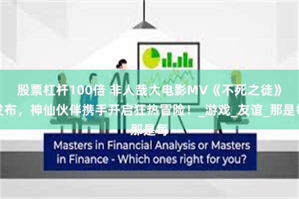 股票杠杆100倍 非人哉大电影MV《不死之徒》发布,神仙伙伴携手开启狂热冒险!_游戏_友谊_那是每
