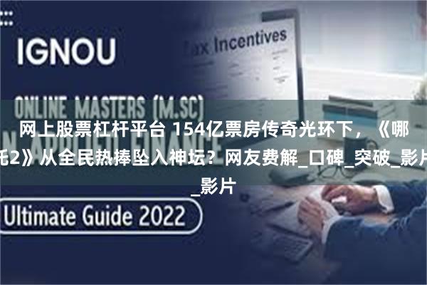 网上股票杠杆平台 154亿票房传奇光环下，《哪吒2》从全民热捧坠入神坛？网友费解_口碑_突破_影片