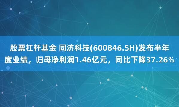 股票杠杆基金 同济科技(600846.SH)发布半年度业绩,归母净利润1.46亿元,同比下降37.26%