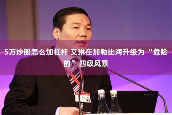 5万炒股怎么加杠杆 艾琳在加勒比海升级为 “危险的” 四级风暴