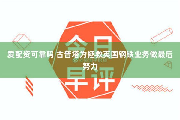 爱配资可靠吗 古普塔为拯救英国钢铁业务做最后努力