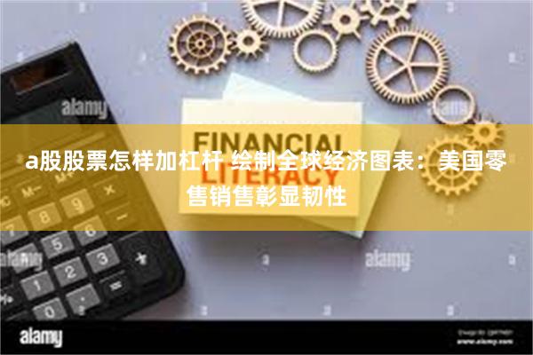 a股股票怎样加杠杆 绘制全球经济图表：美国零售销售彰显韧性