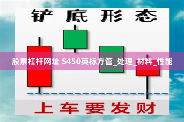 股票杠杆网址 S450英标方管_处理_材料_性能