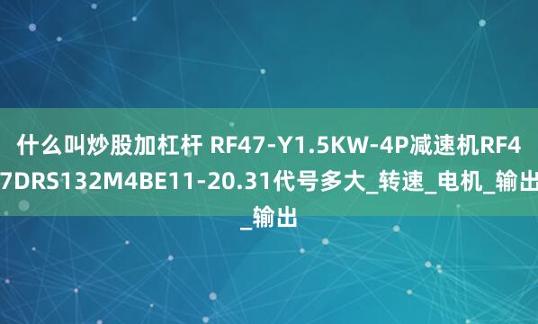 什么叫炒股加杠杆 RF47-Y1.5KW-4P减速机RF47DRS132M4BE11-20.31代号多大_转速_电机_输出