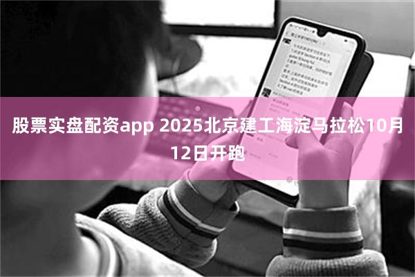 股票实盘配资app 2025北京建工海淀马拉松10月12日开跑