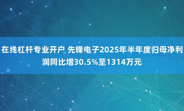 在线杠杆专业开户 先锋电子2025年半年度归母净利润同比增30.5%至1314万元