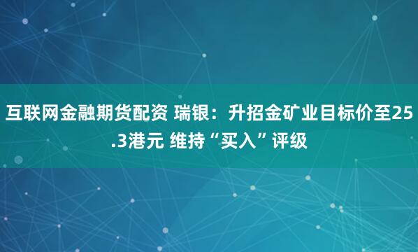 互联网金融期货配资 瑞银:升招金矿业目标价至25.3港元 维持“买入”评级