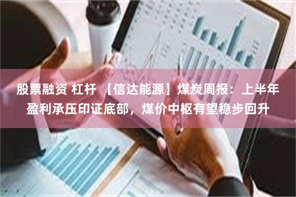 股票融资 杠杆 【信达能源】煤炭周报:上半年盈利承压印证底部,煤价中枢有望稳步回升