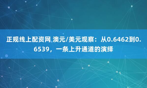 正规线上配资网 澳元/美元观察：从0.6462到0.6539，一条上升通道的演绎